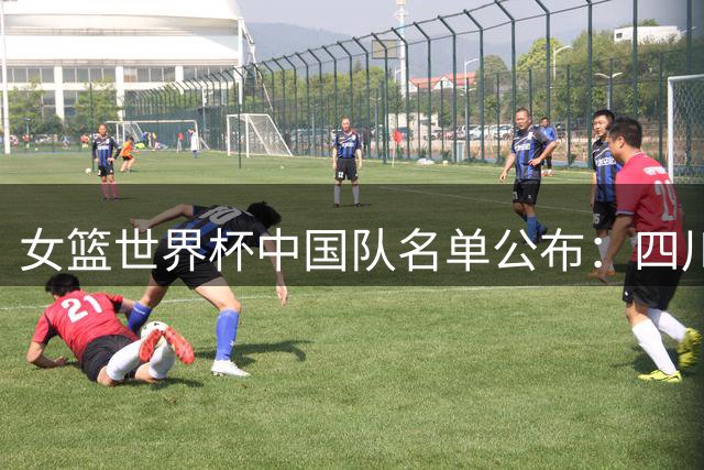 女篮世界杯中国队名单公布：四川三人出战 李月汝因护照遗失缺席